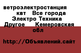 ветроэлектростанция 15-50 квт - Все города Электро-Техника » Другое   . Кемеровская обл.